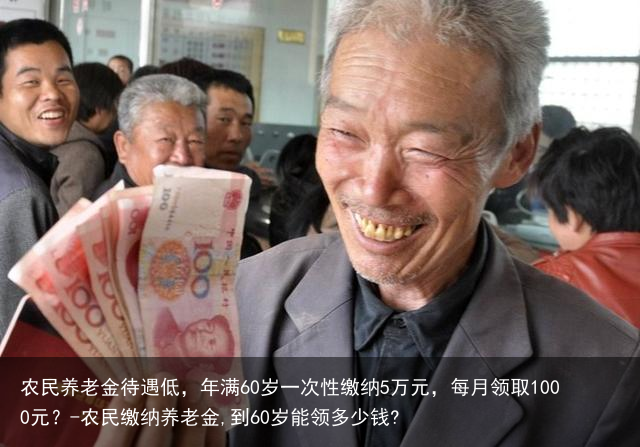 农民养老金待遇低，年满60岁一次性缴纳5万元，每月领取1000元？-农民缴纳养老金,到60岁能领多少钱?