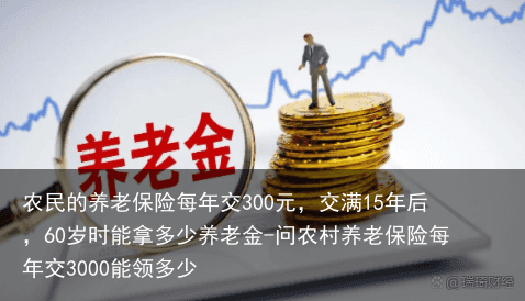 农民的养老保险每年交300元，交满15年后，60岁时能拿多少养老金-问农村养老保险每年交3000能领多少