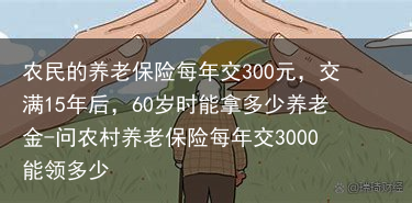 农民的养老保险每年交300元，交满15年后，60岁时能拿多少养老金-问农村养老保险每年交3000能领多少