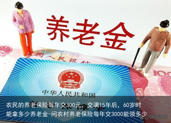 农民的养老保险每年交300元，交满15年后，60岁时能拿多少养老金-问农村养老保险每年交3000能领多少