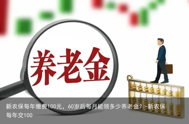 新农保每年缴费100元，60岁后每月能领多少养老金？-新农保每年交100