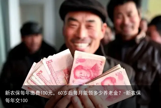 新农保每年缴费100元，60岁后每月能领多少养老金？-新农保每年交100