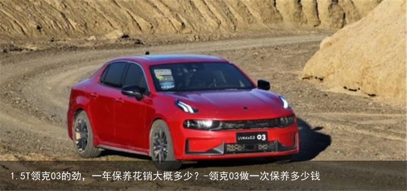 1.5T领克03的劲，一年保养花销大概多少？-领克03做一次保养多少钱