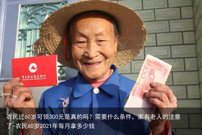 农民过60岁可领300元是真的吗？需要什么条件，家有老人的注意了-农民60岁2021年每月拿多少钱
