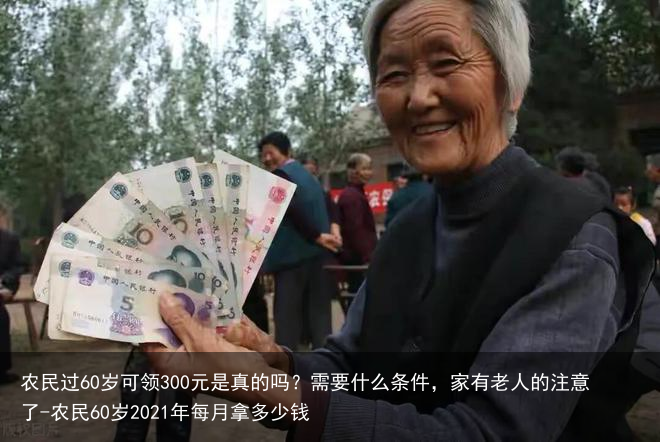 农民过60岁可领300元是真的吗？需要什么条件，家有老人的注意了-农民60岁2021年每月拿多少钱