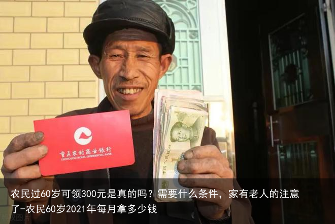 农民过60岁可领300元是真的吗？需要什么条件，家有老人的注意了-农民60岁2021年每月拿多少钱