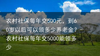 农村社保每年交500元，到60岁以后可以领多少养老金？-农村社保每年交5000能领多少