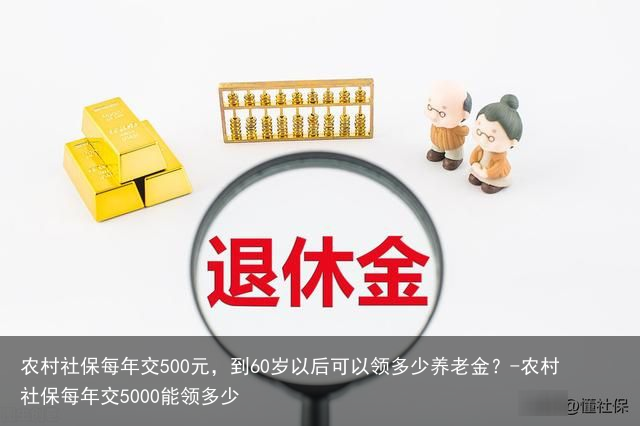 农村社保每年交500元，到60岁以后可以领多少养老金？-农村社保每年交5000能领多少