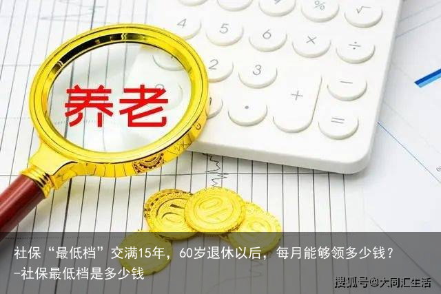 社保“最低档”交满15年，60岁退休以后，每月能够领多少钱？-社保最低档是多少钱