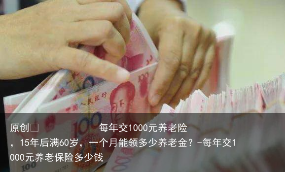 每年交1000元养老险，15年后满60岁，一个月能领多少养老金？