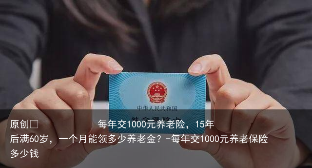 每年交1000元养老险，15年后满60岁，一个月能领多少养老金？