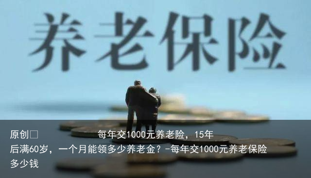 每年交1000元养老险，15年后满60岁，一个月能领多少养老金？