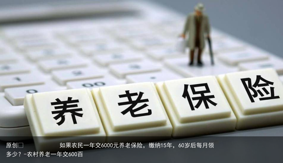 如果农民一年交6000元养老保险，缴纳15年，60岁后每月领多少？