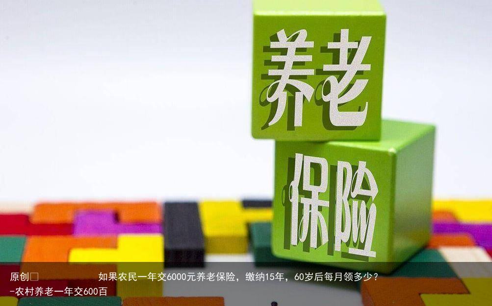 如果农民一年交6000元养老保险，缴纳15年，60岁后每月领多少？