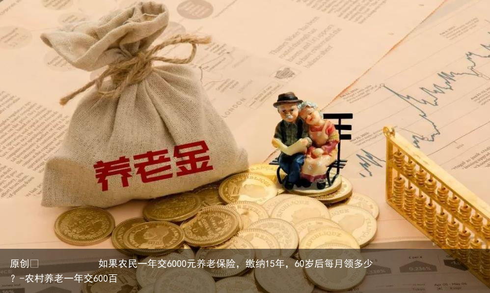 如果农民一年交6000元养老保险，缴纳15年，60岁后每月领多少？