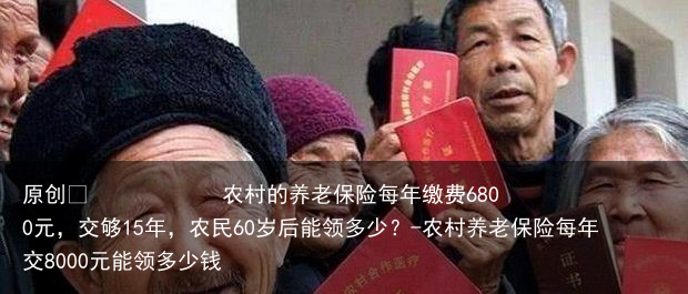 农村的养老保险每年缴费6800元，交够15年，农民60岁后能领多少？-农村养老保险每年交8000元能领多少钱