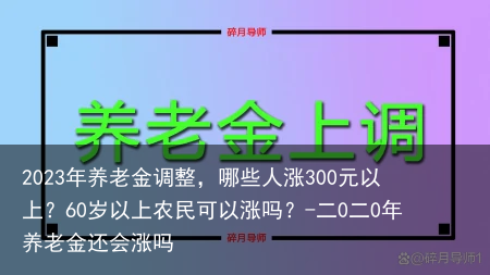 2023年养老金调整，哪些人涨300元以上？60岁以上农民可以涨吗？-二0二0年养老金还会涨吗