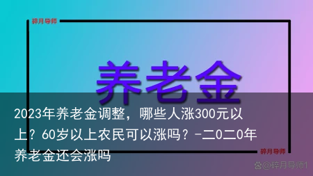 2023年养老金调整，哪些人涨300元以上？60岁以上农民可以涨吗？-二0二0年养老金还会涨吗