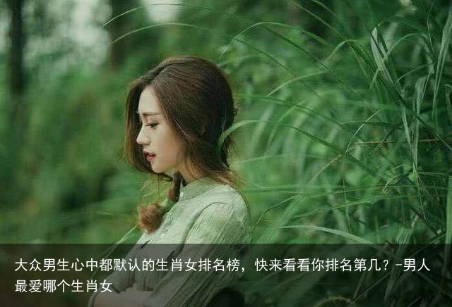 大众男生心中都默认的生肖女排名榜，快来看看你排名第几？-男人最爱哪个生肖女