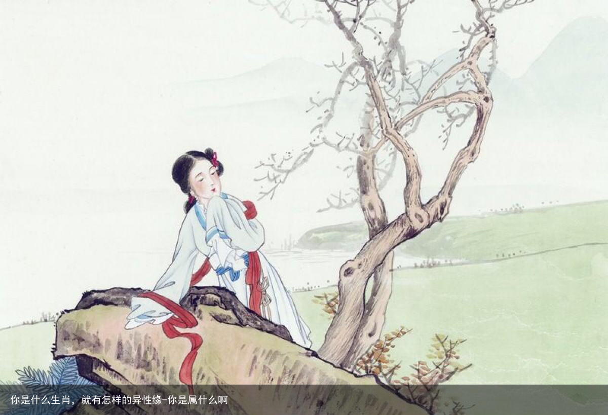 你是什么生肖，就有怎样的异性缘-你是属什么啊