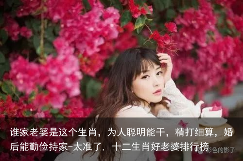 谁家老婆是这个生肖，为人聪明能干，精打细算，婚后能勤俭持家-太准了, 十二生肖好老婆排行榜