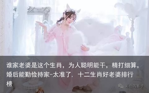 谁家老婆是这个生肖，为人聪明能干，精打细算，婚后能勤俭持家-太准了, 十二生肖好老婆排行榜