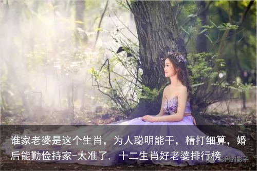 谁家老婆是这个生肖，为人聪明能干，精打细算，婚后能勤俭持家-太准了, 十二生肖好老婆排行榜