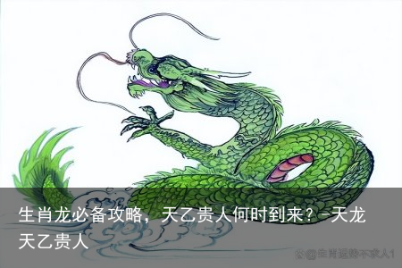 生肖龙必备攻略，天乙贵人何时到来？-天龙天乙贵人