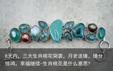 8天内，三大生肖桃花突袭，月老送缘，缘分惊鸿，幸福继续-生肖桃花是什么意思?