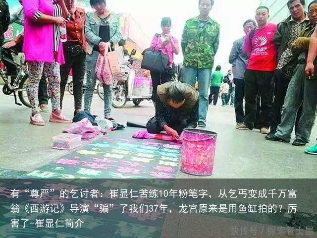 有“尊严”的乞讨者：崔显仁苦练10年粉笔字，从乞丐变成千万富翁《西游记》导演“骗”了我们37年，龙宫原来是用鱼缸拍的？厉害了-崔显仁简介