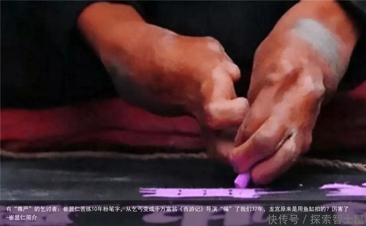 有“尊严”的乞讨者：崔显仁苦练10年粉笔字，从乞丐变成千万富翁《西游记》导演“骗”了我们37年，龙宫原来是用鱼缸拍的？厉害了-崔显仁简介