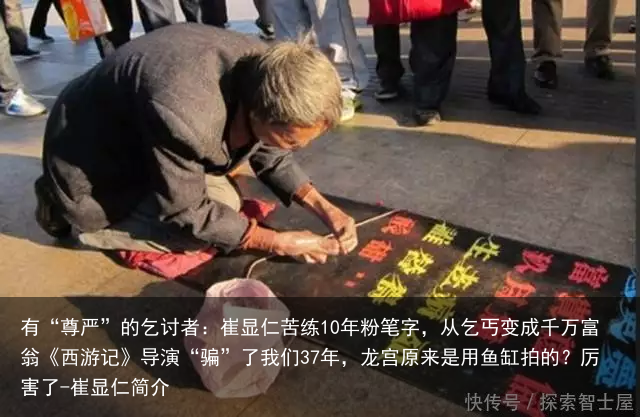 有“尊严”的乞讨者：崔显仁苦练10年粉笔字，从乞丐变成千万富翁《西游记》导演“骗”了我们37年，龙宫原来是用鱼缸拍的？厉害了-崔显仁简介