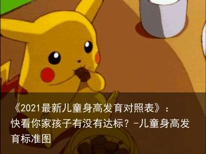 《2021最新儿童身高发育对照表》：快看你家孩子有没有达标？-儿童身高发育标准图