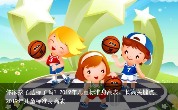 你家孩子达标了吗？2019年儿童标准身高表，长高关键点-2019年儿童标准身高表