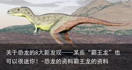关于恐龙的8大新发现——某些“霸王龙”也可以很迷你！-恐龙的资料霸王龙的资料
