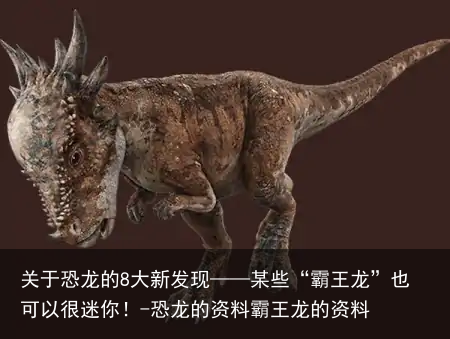 关于恐龙的8大新发现——某些“霸王龙”也可以很迷你！-恐龙的资料霸王龙的资料