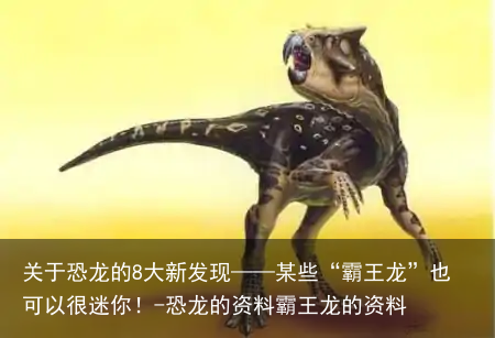 关于恐龙的8大新发现——某些“霸王龙”也可以很迷你！-恐龙的资料霸王龙的资料
