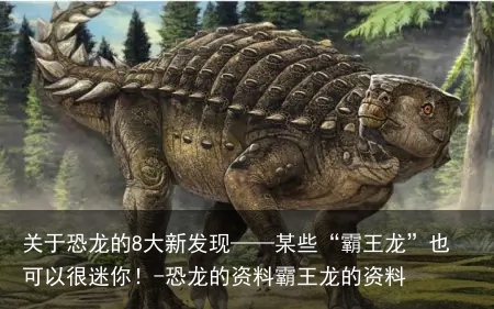 关于恐龙的8大新发现——某些“霸王龙”也可以很迷你！-恐龙的资料霸王龙的资料