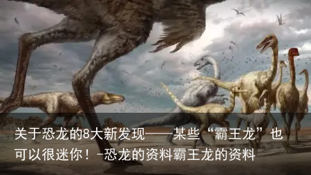 关于恐龙的8大新发现——某些“霸王龙”也可以很迷你！-恐龙的资料霸王龙的资料