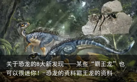 关于恐龙的8大新发现——某些“霸王龙”也可以很迷你！-恐龙的资料霸王龙的资料