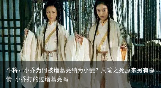 斗将：小乔为何被诸葛亮纳为小妾？周瑜之死原来另有隐情-小乔打的过诸葛亮吗