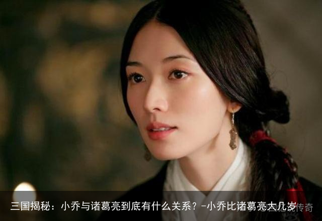 三国揭秘：小乔与诸葛亮到底有什么关系？-小乔比诸葛亮大几岁