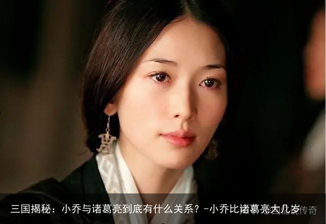 三国揭秘：小乔与诸葛亮到底有什么关系？-小乔比诸葛亮大几岁