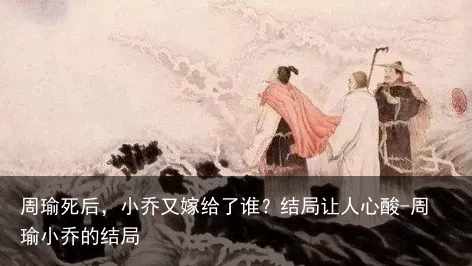 周瑜死后，小乔又嫁给了谁？结局让人心酸-周瑜小乔的结局