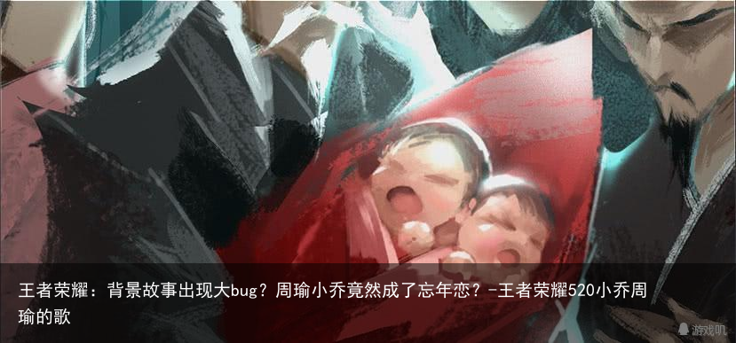 王者荣耀：背景故事出现大bug？周瑜小乔竟然成了忘年恋？-王者荣耀520小乔周瑜的歌