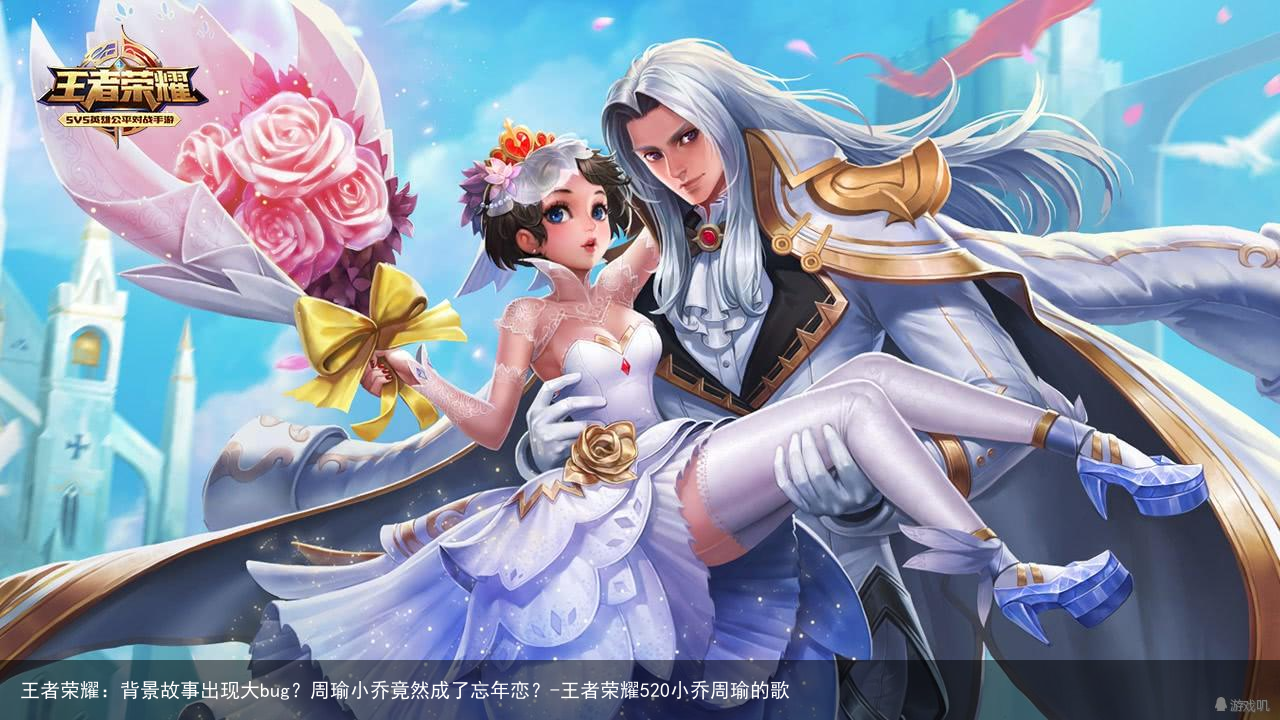 王者荣耀：背景故事出现大bug？周瑜小乔竟然成了忘年恋？-王者荣耀520小乔周瑜的歌