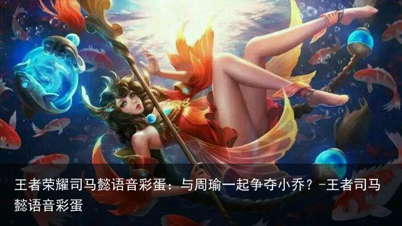 王者荣耀司马懿语音彩蛋：与周瑜一起争夺小乔？-王者司马懿语音彩蛋