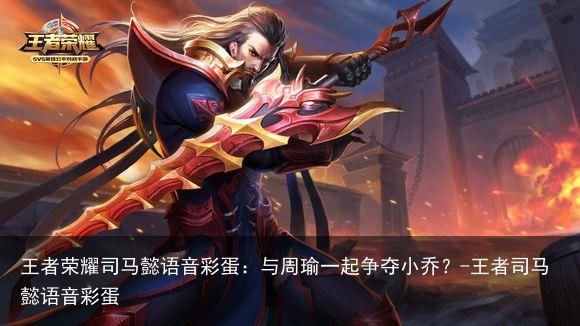 王者荣耀司马懿语音彩蛋：与周瑜一起争夺小乔？-王者司马懿语音彩蛋