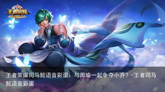 王者荣耀司马懿语音彩蛋：与周瑜一起争夺小乔？-王者司马懿语音彩蛋