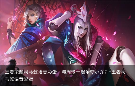 王者荣耀司马懿语音彩蛋：与周瑜一起争夺小乔？-王者司马懿语音彩蛋